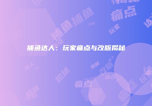 捕鱼达人：玩家痛点与改版揭秘