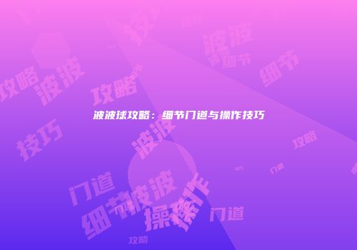 波波球攻略：细节门道与操作技巧