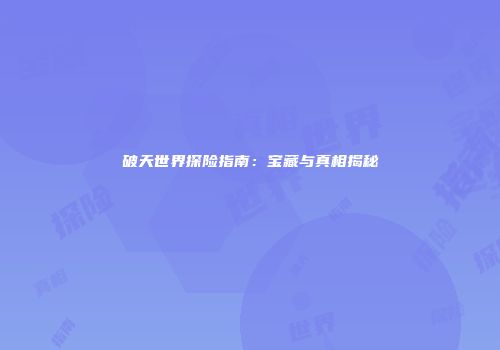 破天世界探险指南：宝藏与真相揭秘