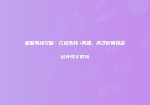 碧蓝航线攻略：揭秘低耗3策略，高效利用资源提升战斗成绩