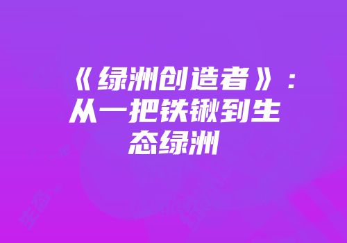 《绿洲创造者》：从一把铁锹到生态绿洲