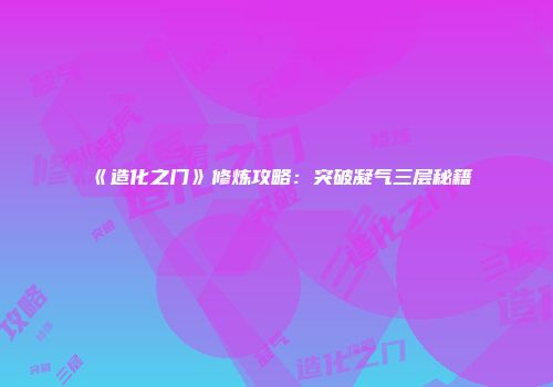 《造化之门》修炼攻略：突破凝气三层秘籍