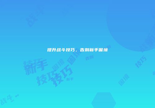 提升战斗技巧，告别新手困境