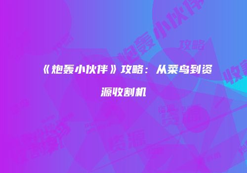 《炮轰小伙伴》攻略：从菜鸟到资源收割机