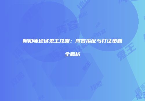 阴阳师地域鬼王攻略：阵容搭配与打法策略全解析