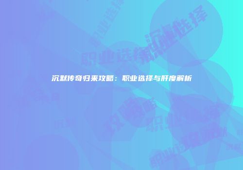 沉默传奇归来攻略：职业选择与肝度解析