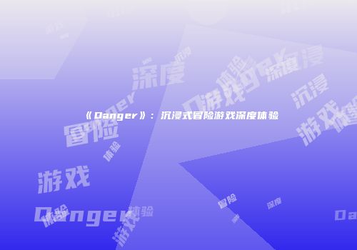 《Danger》：沉浸式冒险游戏深度体验