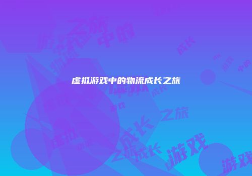 虚拟游戏中的物流成长之旅