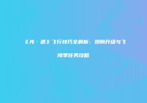 《光·遇》飞行技巧全解析:翅膀升级与飞翔季任务攻略