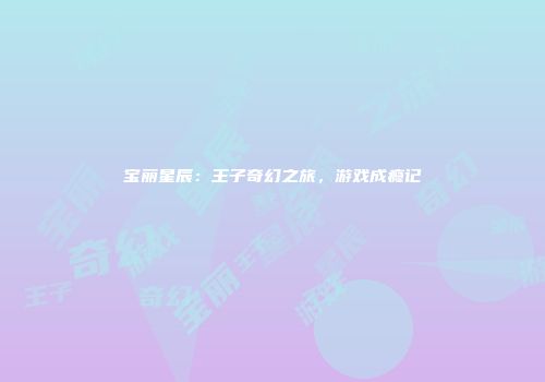 宝丽星辰：王子奇幻之旅，游戏成瘾记