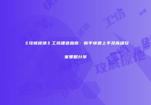 《攻城掠地》工坊建造指南：新手快速上手及高级玩家策略分享