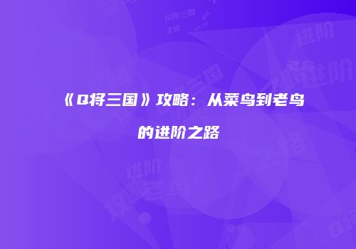 《Q将三国》攻略:从菜鸟到老鸟的进阶之路