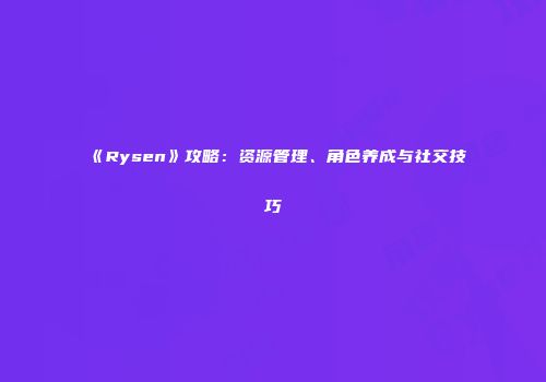 《Rysen》攻略：资源管理、角色养成与社交技巧
