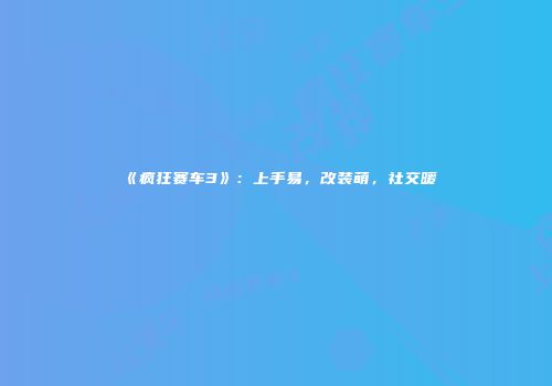 《疯狂赛车3》：上手易，改装萌，社交暖