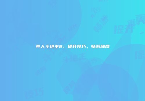 真人斗地主2：提升技巧，畅游牌局