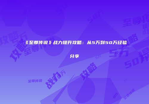 《至尊传说》战力提升攻略:从5万到50万经验分享
