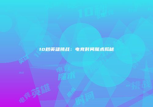 10秒英雄挑战：电竞时间魔术揭秘