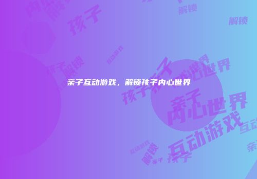 亲子互动游戏，解锁孩子内心世界