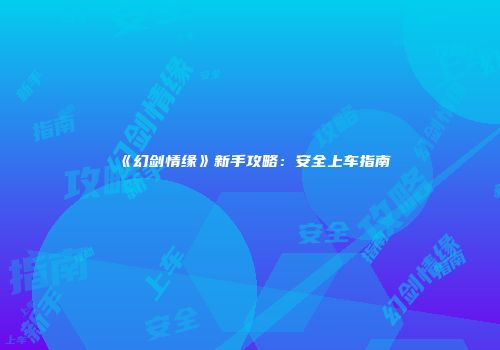《幻剑情缘》新手攻略：安全上车指南