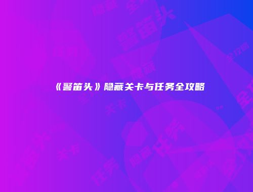 《警笛头》隐藏关卡与任务全攻略