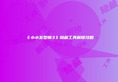 《小小发型师3》隐藏工具解锁攻略