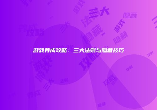 游戏养成攻略：三大法则与隐藏技巧