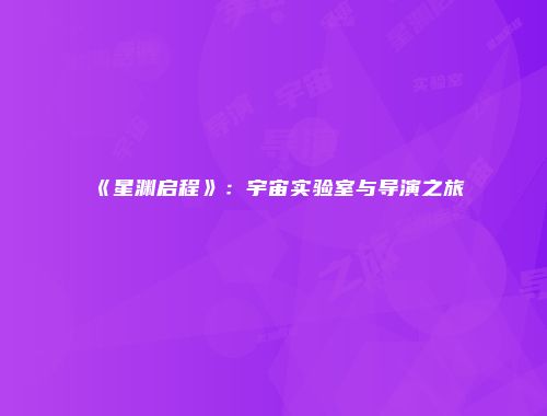 《星渊启程》：宇宙实验室与导演之旅