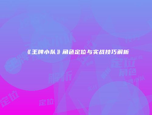 《王牌小队》角色定位与实战技巧解析