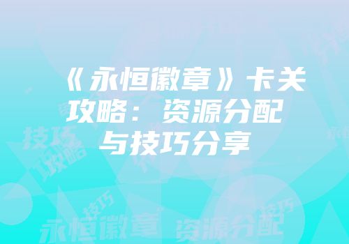 《永恒徽章》卡关攻略：资源分配与技巧分享