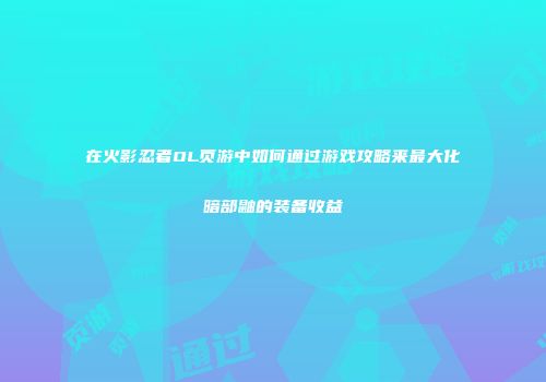 在火影忍者OL页游中如何通过游戏攻略来最大化暗部鼬的装备收益