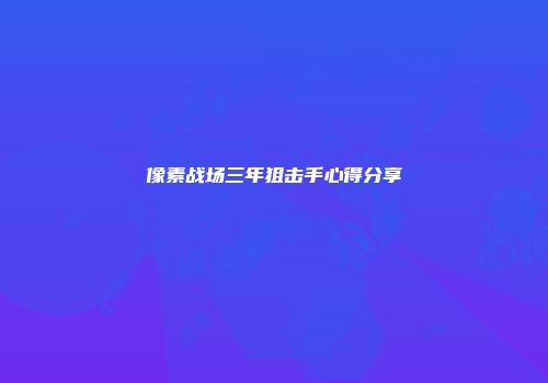 像素战场三年狙击手心得分享