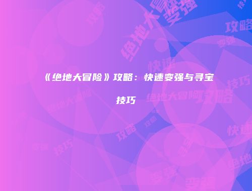 《绝地大冒险》攻略：快速变强与寻宝技巧