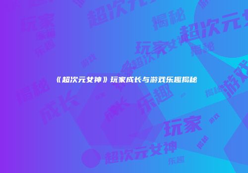 《超次元女神》玩家成长与游戏乐趣揭秘