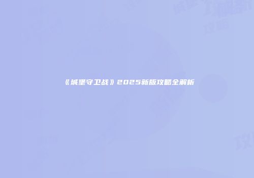 《城堡守卫战》2025新版攻略全解析