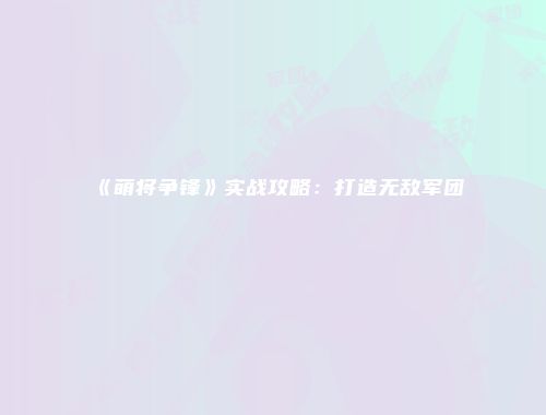 《萌将争锋》实战攻略：打造无敌军团