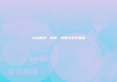 火山爆发：成因、类型与安全措施