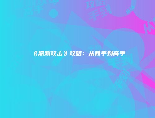 《深渊攻击》攻略:从新手到高手