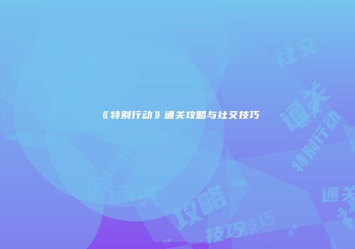 《特别行动》通关攻略与社交技巧