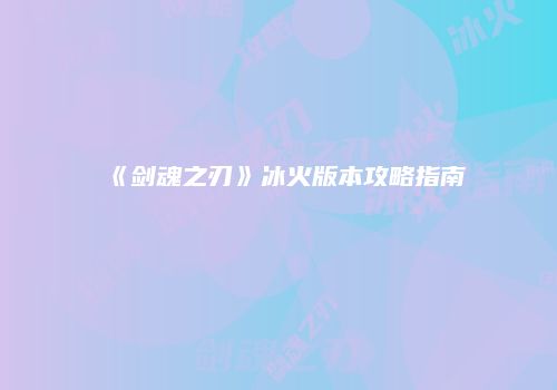 《剑魂之刃》冰火版本攻略指南