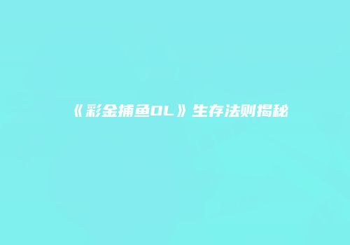 《彩金捕鱼OL》生存法则揭秘