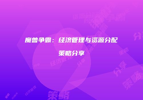 魔兽争霸：经济管理与资源分配策略分享