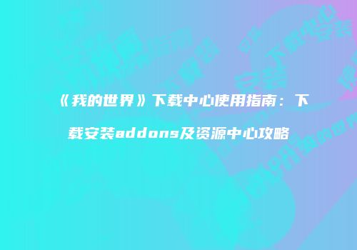 《我的世界》下载中心使用指南：下载安装addons及资源中心攻略