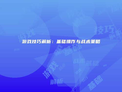 游戏技巧解析：基础操作与战术策略