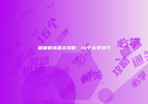糖糖机场通关攻略：16个必学技巧