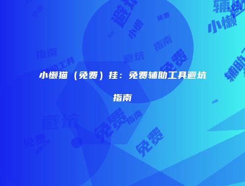 小懒猫（免费）挂：免费辅助工具避坑指南