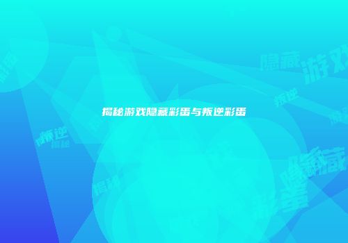 揭秘游戏隐藏彩蛋与叛逆彩蛋