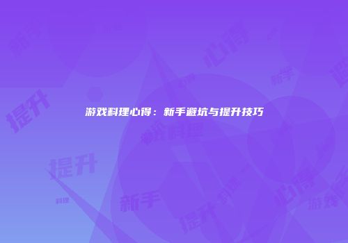 游戏料理心得：新手避坑与提升技巧