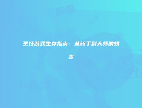 烹饪游戏生存指南：从新手到大师的蜕变