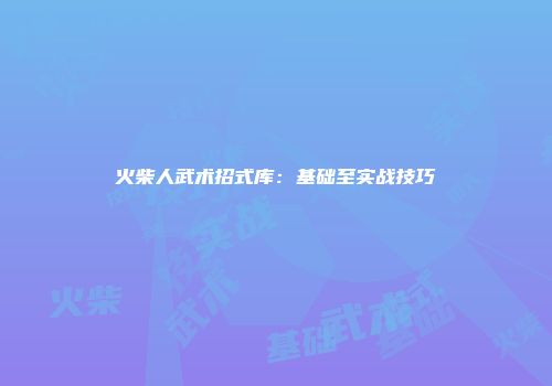 火柴人武术招式库：基础至实战技巧