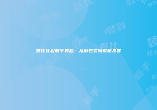 芭比化妆新手教程：从拆包装到惊艳妆容